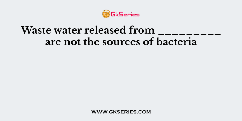 Waste water released from _________ are not the sources of bacteria