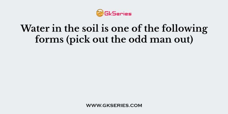 Water in the soil is one of the following forms (pick out the odd man out)