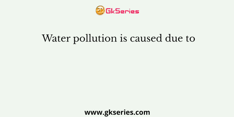 Water pollution is caused due to