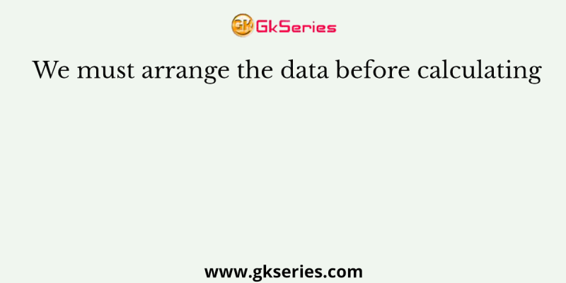 We must arrange the data before calculating