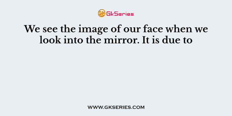 We see the image of our face when we look into the mirror. It is due to
