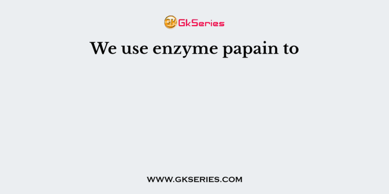 We use enzyme papain to