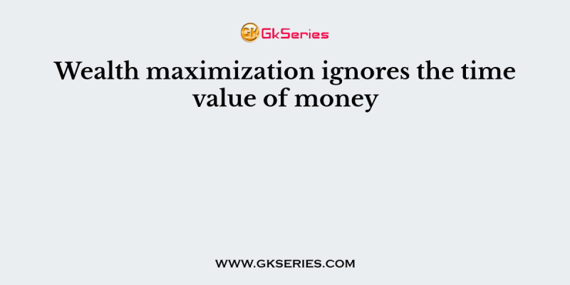 Wealth maximization ignores the time value of money