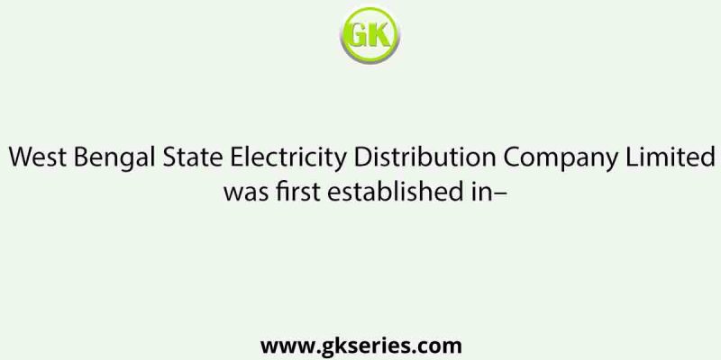 West Bengal State Electricity Distribution Company Limited was first established in–