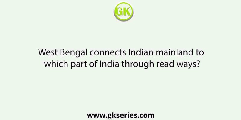 West Bengal connects Indian mainland to which part of India through read ways?
