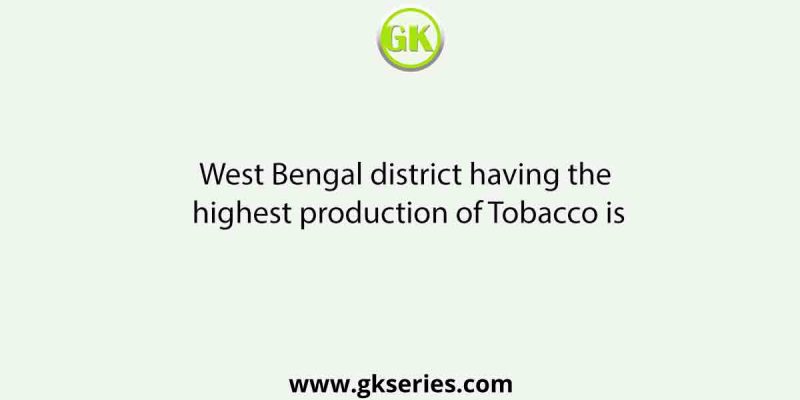 West Bengal district having the highest production of Tobacco is