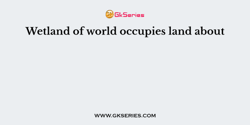 Wetland of world occupies land about
