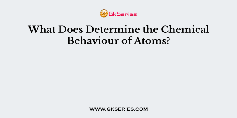 What Does Determine the Chemical Behaviour of Atoms?