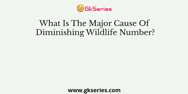 What Is The Major Cause Of Diminishing Wildlife Number?
