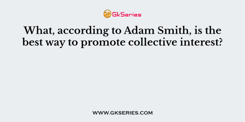 What, according to Adam Smith, is the best way to promote collective interest?