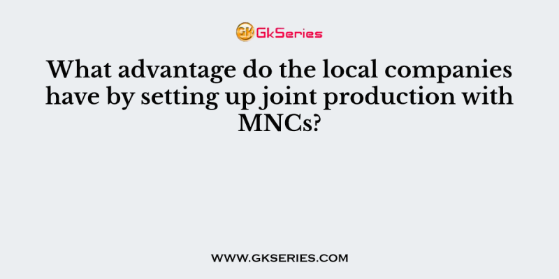 What advantage do the local companies have by setting up joint production with MNCs?
