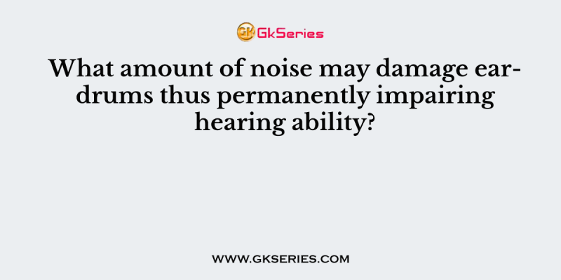 What amount of noise may damage eardrums thus permanently impairing hearing ability?