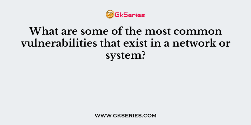 What are some of the most common vulnerabilities that exist in a network or system?
