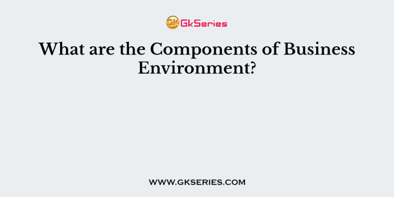What are the Components of Business Environment?