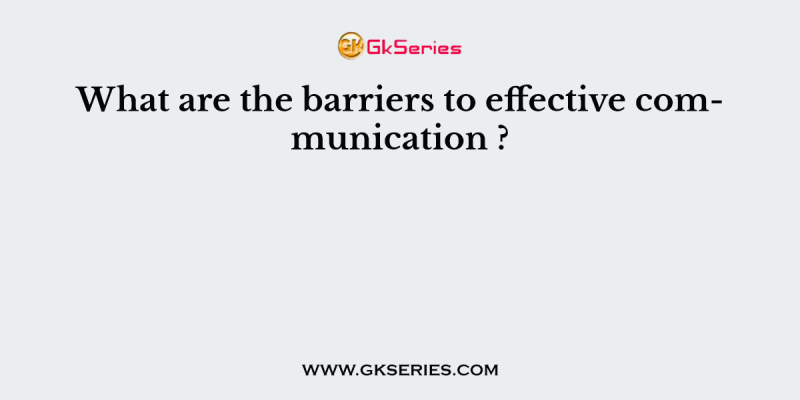 What are the barriers to effective communication ?