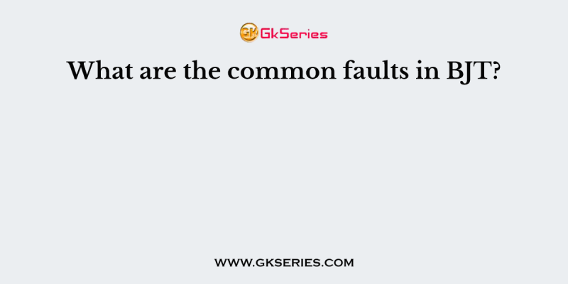 What are the common faults in BJT?