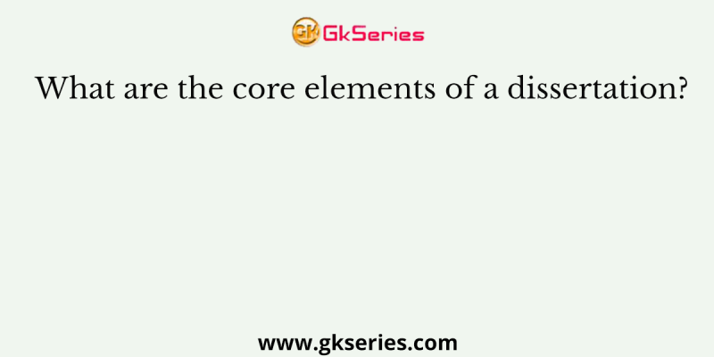 What are the core elements of a dissertation?