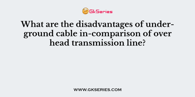 What are the disadvantages of underground cable in-comparison of over head transmission line?