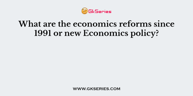 What are the economics reforms since 1991 or new Economics policy?