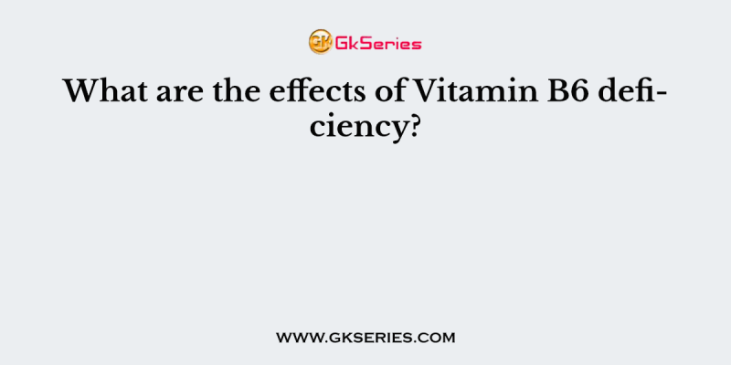 What are the effects of Vitamin B6 deficiency?