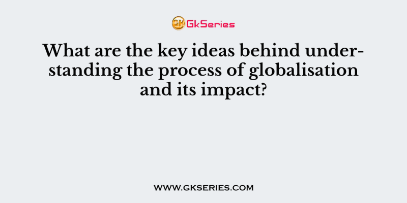 What are the key ideas behind understanding the process of globalisation and its impact?