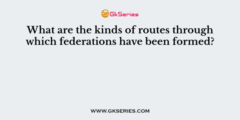 What are the kinds of routes through which federations have been formed?