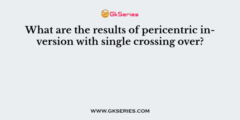 What are the results of pericentric inversion with single crossing over?