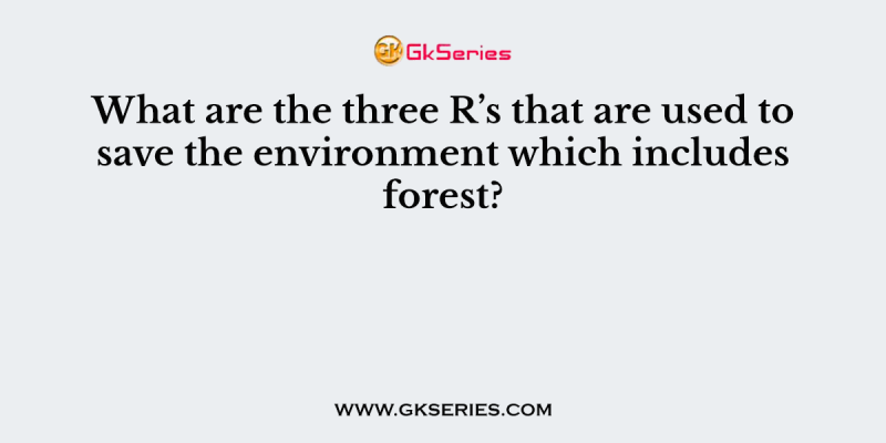 What are the three R’s that are used to save the environment which includes forest?