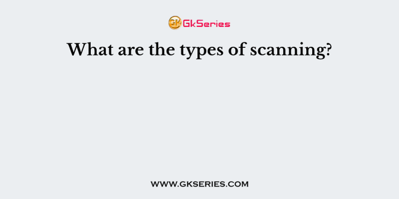 What are the types of scanning?