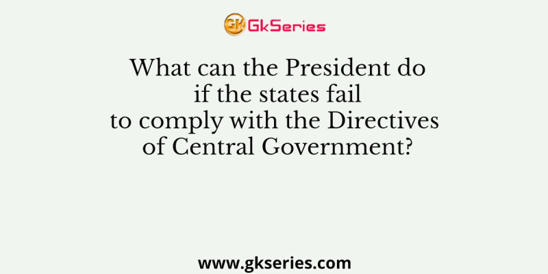 What can the President do if the states fail to comply with the Directives of Central Government?
