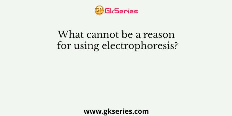 What cannot be a reason for using electrophoresis?