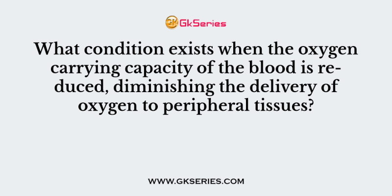 What condition exists when the oxygen carrying capacity of the blood is reduced, diminishing the delivery of oxygen to peripheral tissues?