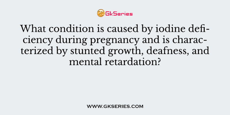 What condition is caused by iodine deficiency during pregnancy and is characterized by stunted growth, deafness, and mental retardation?