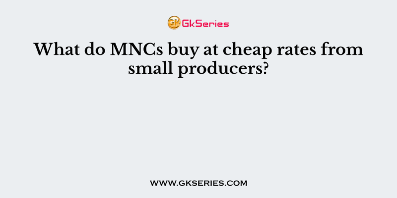 What do MNCs buy at cheap rates from small producers?