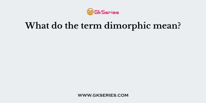 What do the term dimorphic mean?