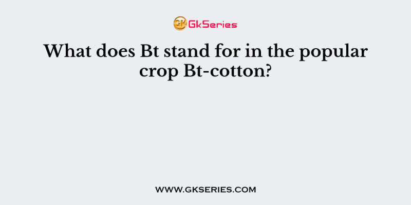 What does Bt stand for in the popular crop Bt-cotton?