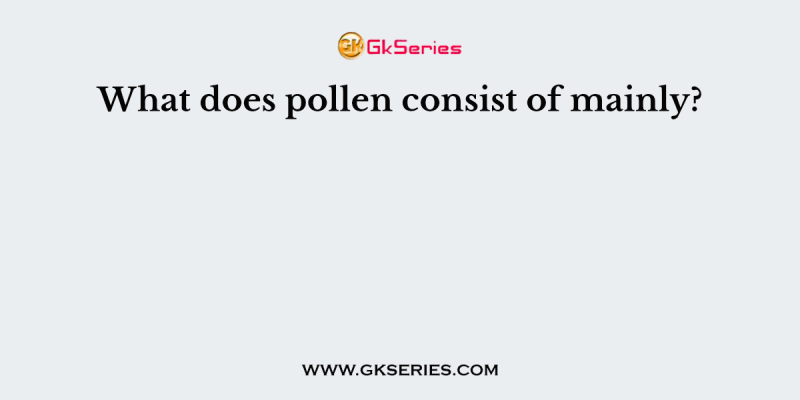 What does pollen consist of mainly?