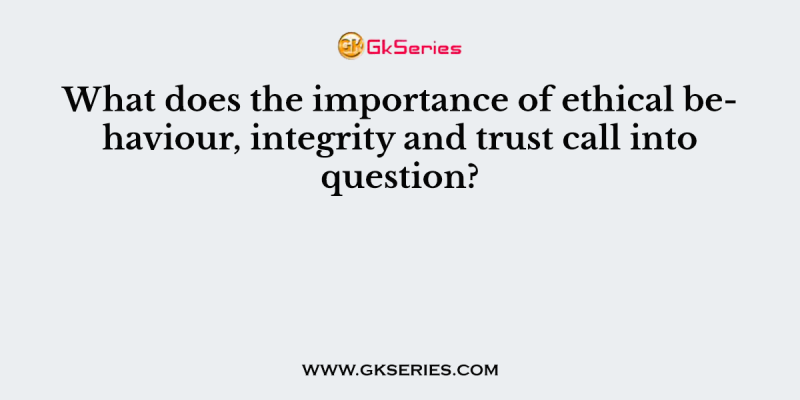 What does the importance of ethical behaviour, integrity and trust call into question?