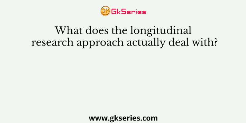 What does the longitudinal research approach actually deal with?