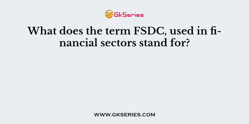 What does the term FSDC, used in financial sectors stand for?