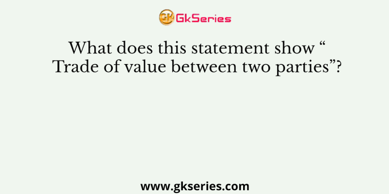 What does this statement show “Trade of value between two parties”?