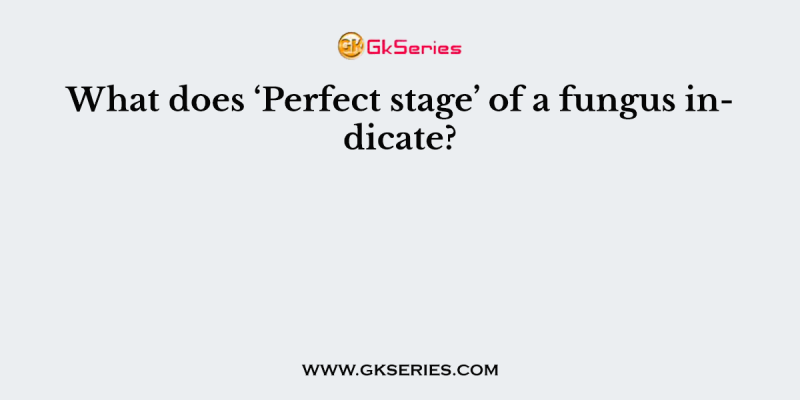 What does ‘Perfect stage’ of a fungus indicate?