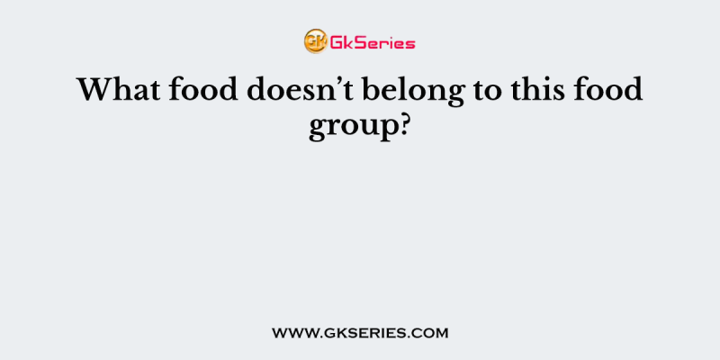 What food doesn’t belong to this food group?
