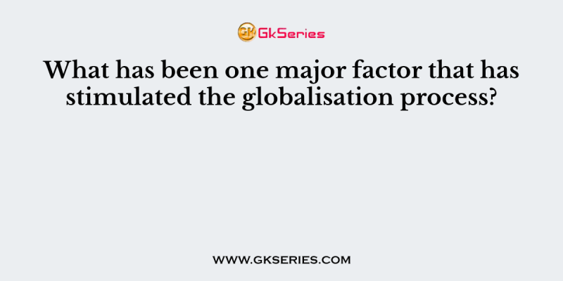 What has been one major factor that has stimulated the globalisation process?