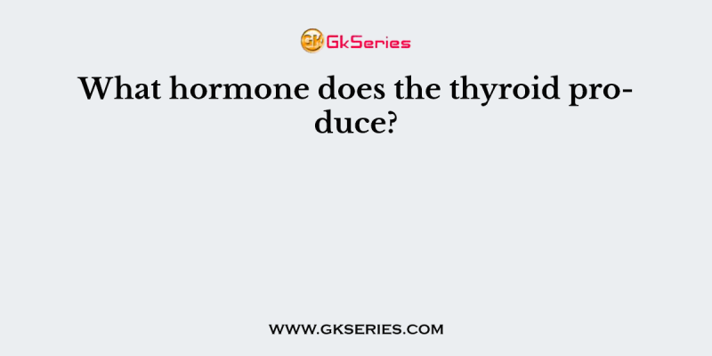 What hormone does the thyroid produce?