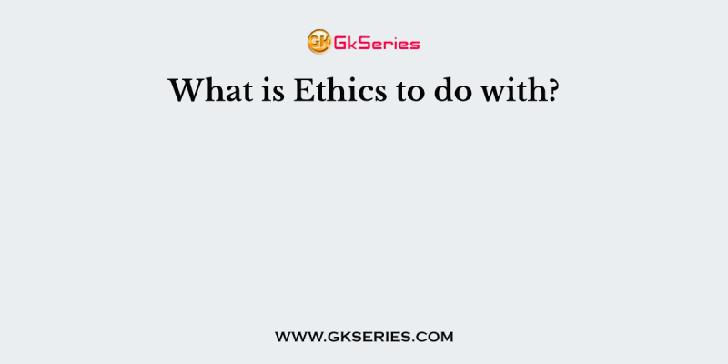 What is Ethics to do with?