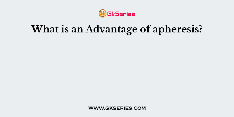 What is an Advantage of apheresis?