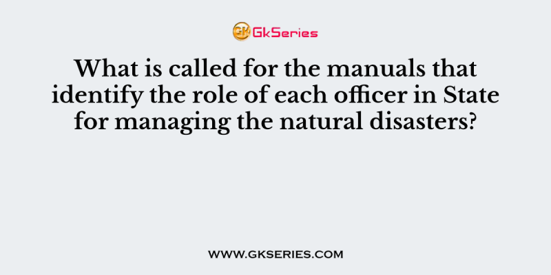 What is called for the manuals that identify the role of each officer in State for managing the natural disasters?