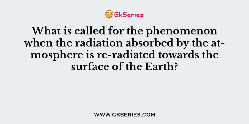 What is called for the phenomenon when the radiation absorbed by the atmosphere is re-radiated towards the surface of the Earth?