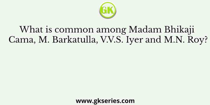 What is common among Madam Bhikaji Cama, M. Barkatulla, V.V.S. Iyer and M.N. Roy?